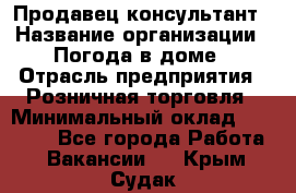 Продавец-консультант › Название организации ­ Погода в доме › Отрасль предприятия ­ Розничная торговля › Минимальный оклад ­ 60 000 - Все города Работа » Вакансии   . Крым,Судак